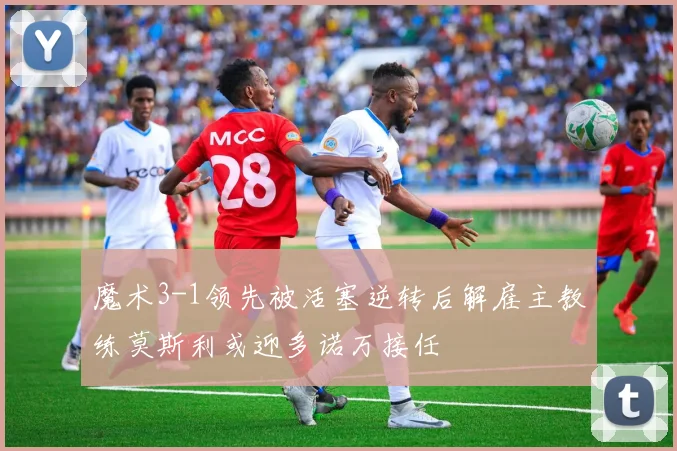 魔术3-1领先被活塞逆转后解雇主教练莫斯利或迎多诺万接任