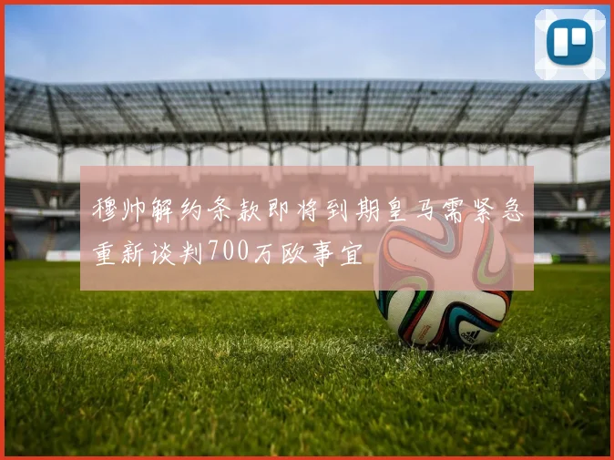 穆帅解约条款即将到期皇马需紧急重新谈判700万欧事宜