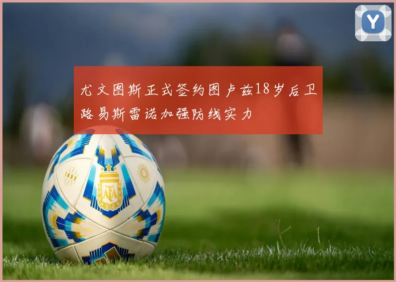 尤文图斯正式签约图卢兹18岁后卫路易斯雷诺加强防线实力