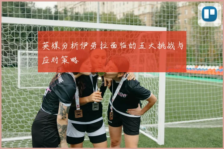 英媒分析伊劳拉面临的五大挑战与应对策略