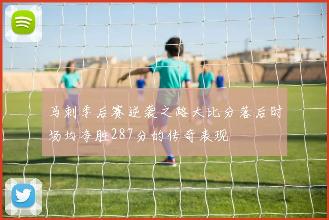 马刺季后赛逆袭之路大比分落后时场均净胜287分的传奇表现