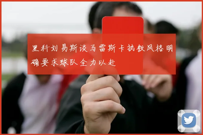 里科刘易斯谈马雷斯卡执教风格明确要求球队全力以赴