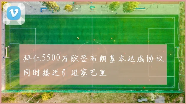 拜仁5500万欧签布朗基本达成协议同时接近引进塞巴里