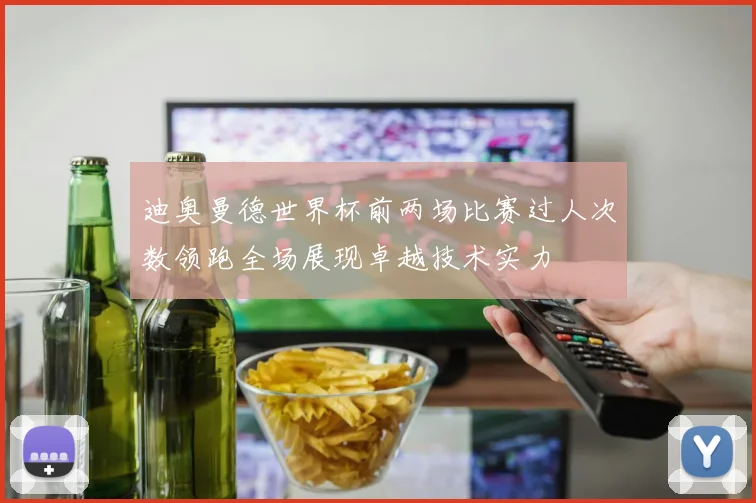 迪奥曼德世界杯前两场比赛过人次数领跑全场展现卓越技术实力