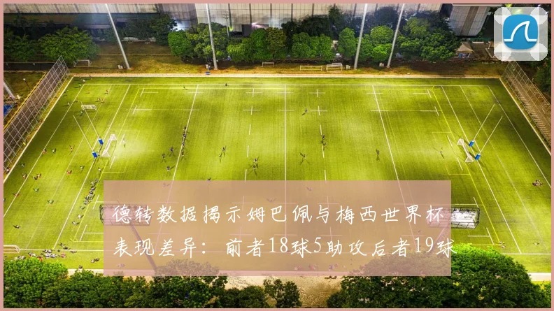 德转数据揭示姆巴佩与梅西世界杯表现差异：前者18球5助攻后者19球8助攻