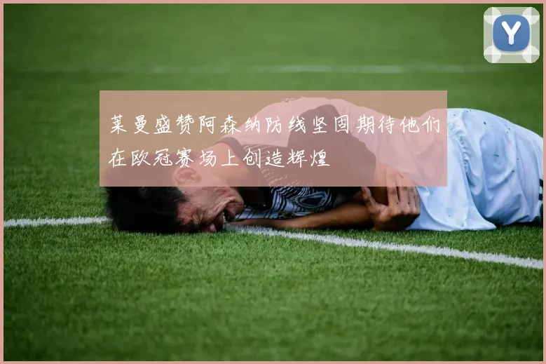 莱曼盛赞阿森纳防线坚固期待他们在欧冠赛场上创造辉煌