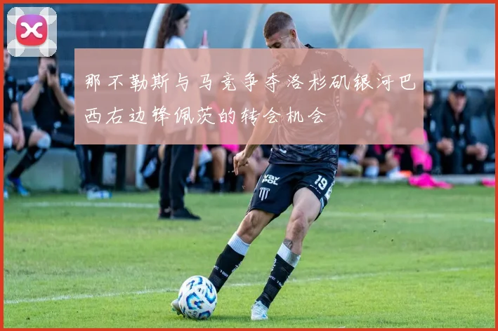 那不勒斯与马竞争夺洛杉矶银河巴西右边锋佩茨的转会机会