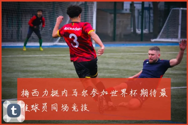 梅西力挺内马尔参加世界杯期待最佳球员同场竞技