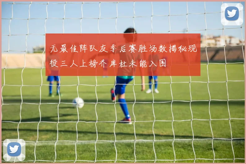 无最佳阵队友季后赛胜场数揭秘现役三人上榜乔库杜未能入围