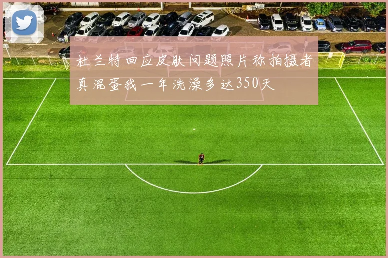 杜兰特回应皮肤问题照片称拍摄者真混蛋我一年洗澡多达350天