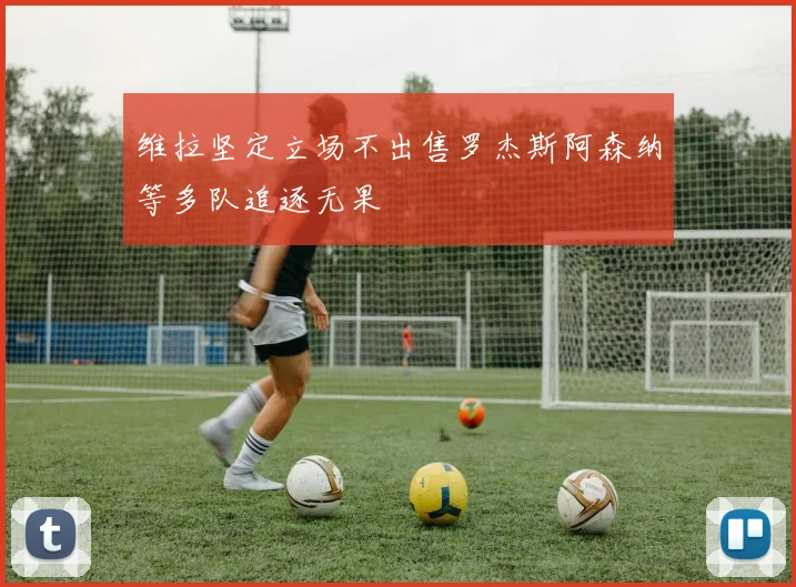 维拉坚定立场不出售罗杰斯阿森纳等多队追逐无果