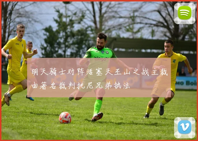 明天骑士对阵活塞天王山之战主裁由著名裁判托尼兄弟执法