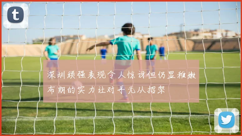 深圳顽强表现令人惊讶但仍显稚嫩布朗的实力让对手无从招架