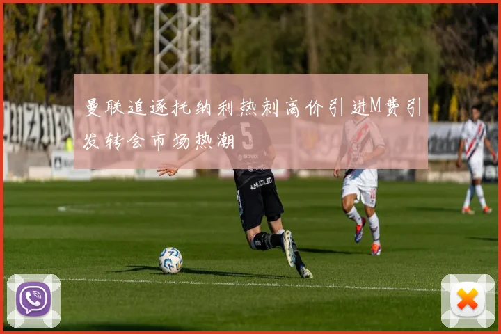 曼联追逐托纳利热刺高价引进M费引发转会市场热潮