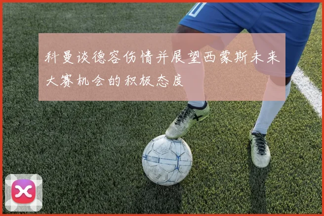 科曼谈德容伤情并展望西蒙斯未来大赛机会的积极态度