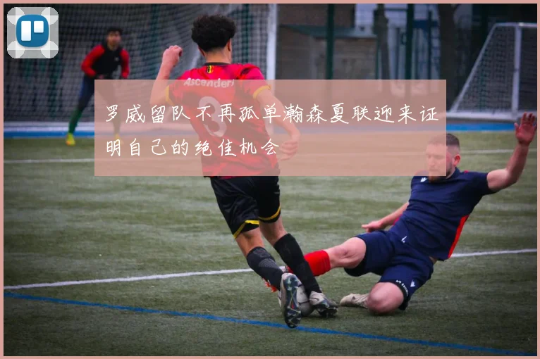 罗威留队不再孤单瀚森夏联迎来证明自己的绝佳机会