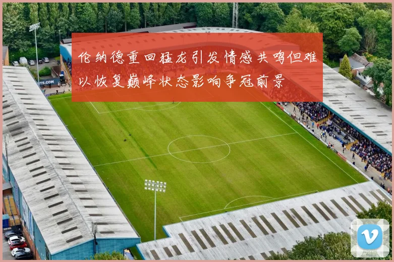 伦纳德重回猛龙引发情感共鸣但难以恢复巅峰状态影响争冠前景